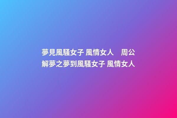 夢見風騷女子 風情女人　周公解夢之夢到風騷女子 風情女人